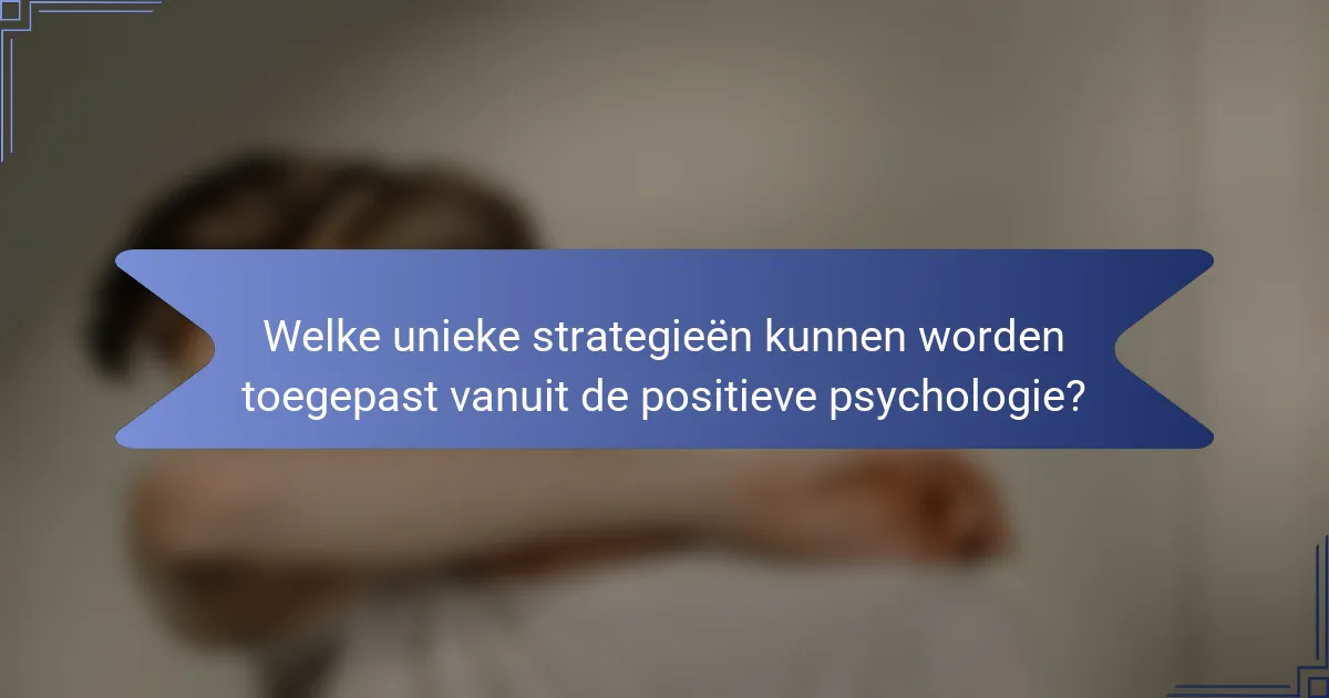 Welke unieke strategieën kunnen worden toegepast vanuit de positieve psychologie?