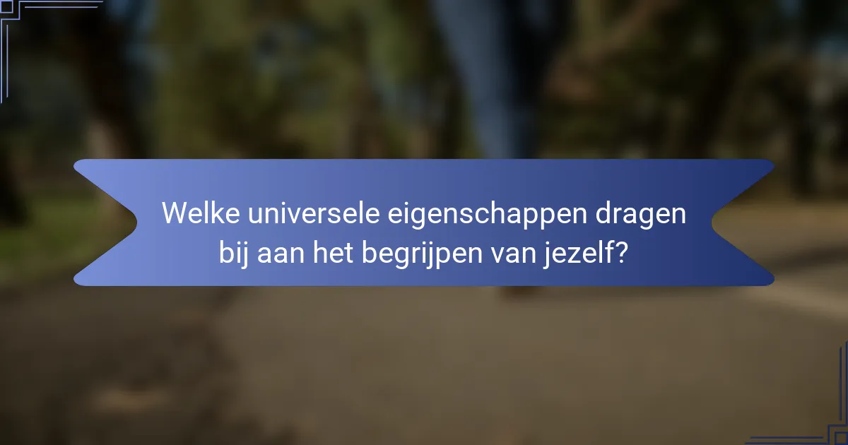 Welke universele eigenschappen dragen bij aan het begrijpen van jezelf?