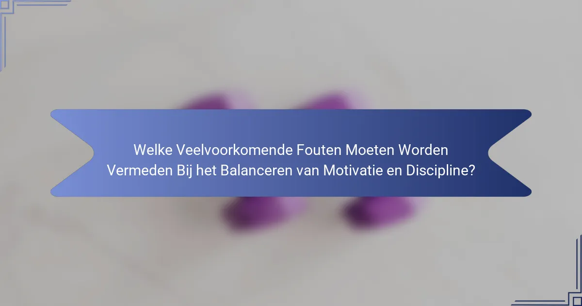 Welke Veelvoorkomende Fouten Moeten Worden Vermeden Bij het Balanceren van Motivatie en Discipline?