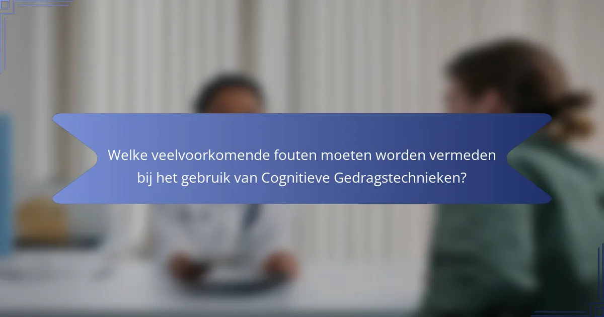 Welke veelvoorkomende fouten moeten worden vermeden bij het gebruik van Cognitieve Gedragstechnieken?