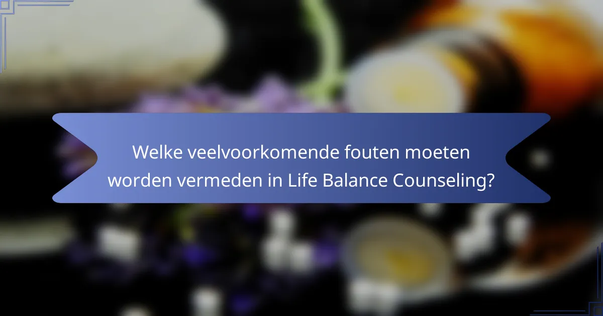 Welke veelvoorkomende fouten moeten worden vermeden in Life Balance Counseling?