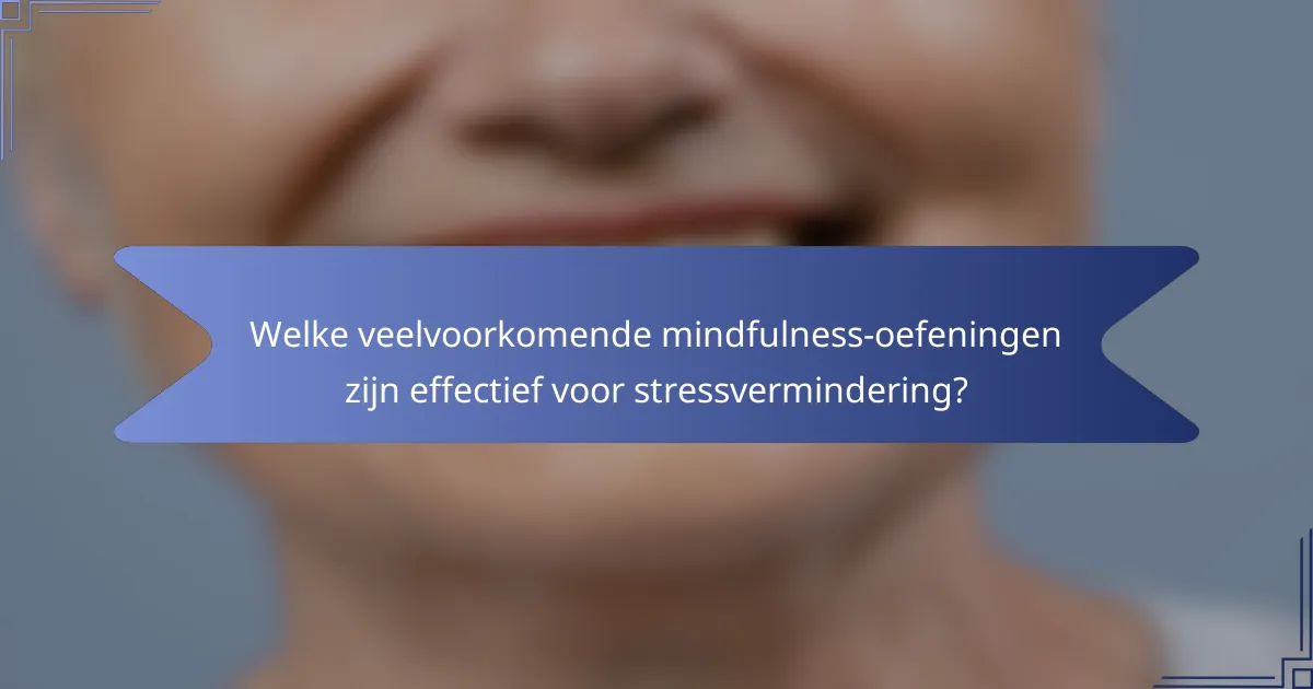 Welke veelvoorkomende mindfulness-oefeningen zijn effectief voor stressvermindering?