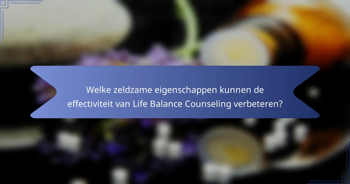 Welke zeldzame eigenschappen kunnen de effectiviteit van Life Balance Counseling verbeteren?