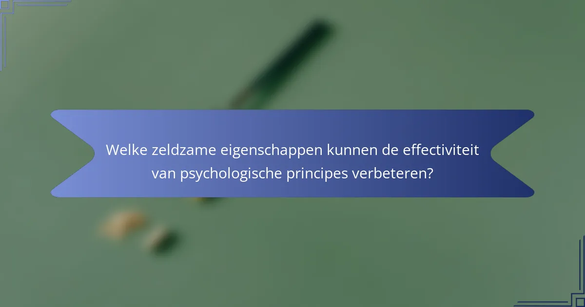 Welke zeldzame eigenschappen kunnen de effectiviteit van psychologische principes verbeteren?
