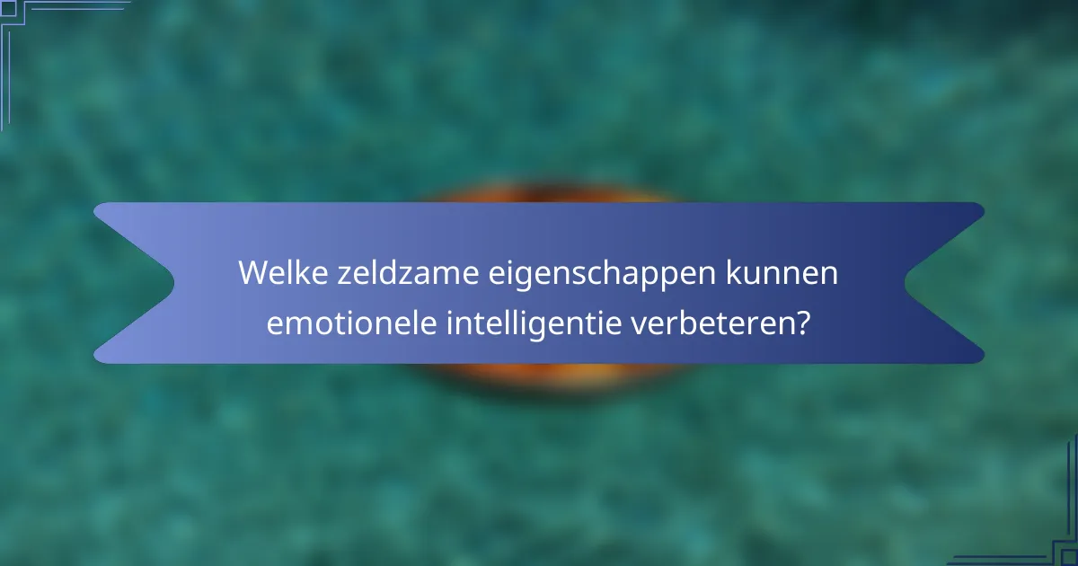 Welke zeldzame eigenschappen kunnen emotionele intelligentie verbeteren?