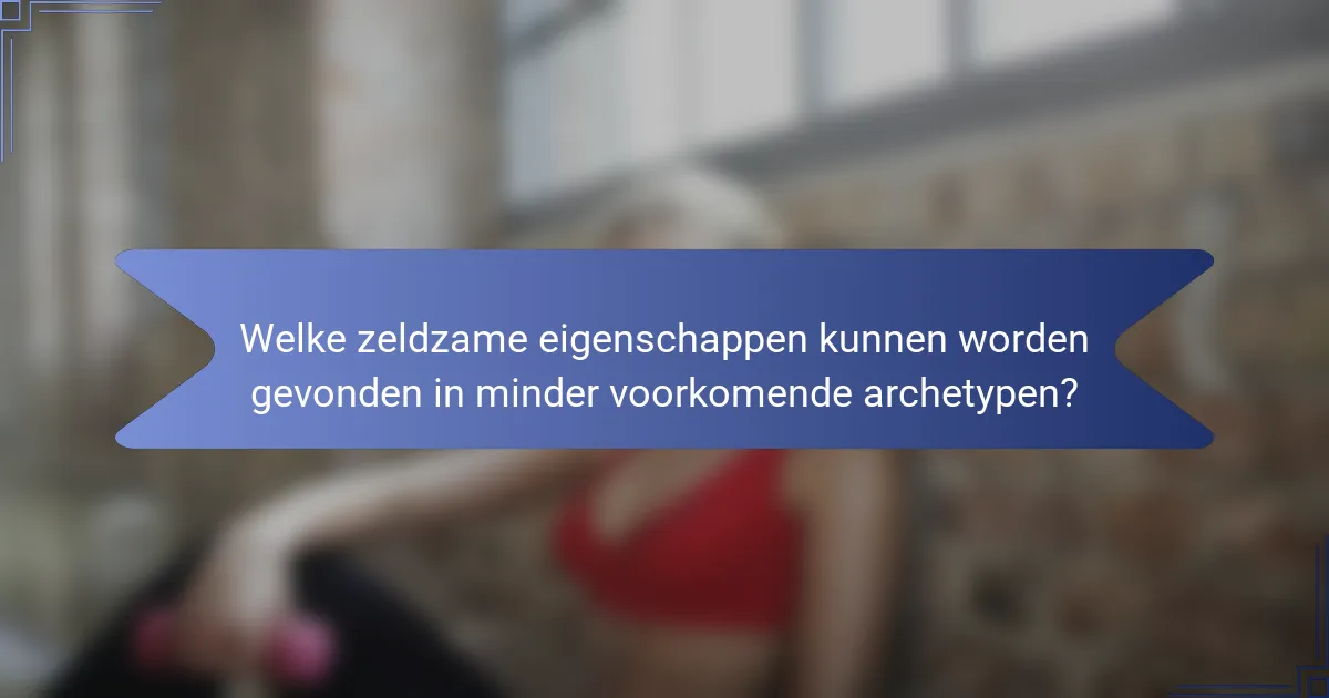 Welke zeldzame eigenschappen kunnen worden gevonden in minder voorkomende archetypen?
