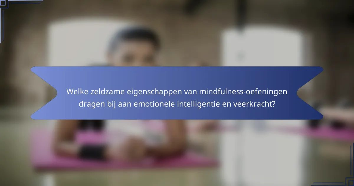 Welke zeldzame eigenschappen van mindfulness-oefeningen dragen bij aan emotionele intelligentie en veerkracht?