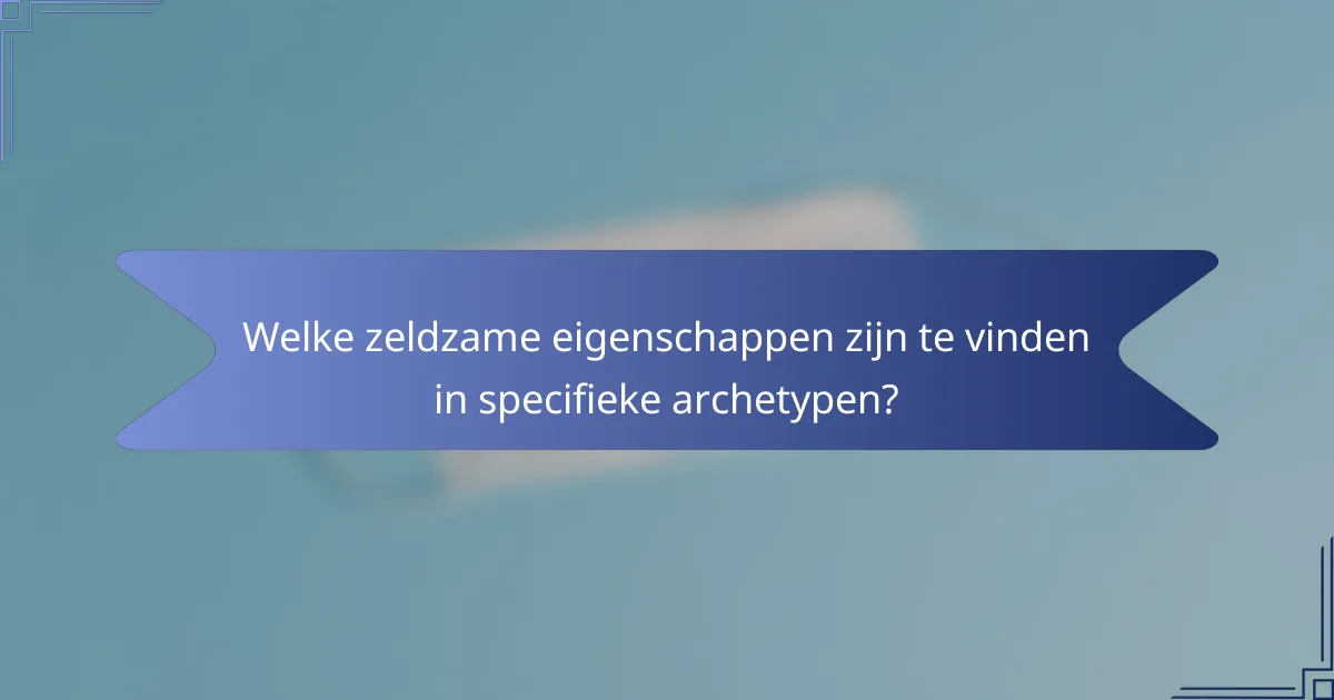 Welke zeldzame eigenschappen zijn te vinden in specifieke archetypen?