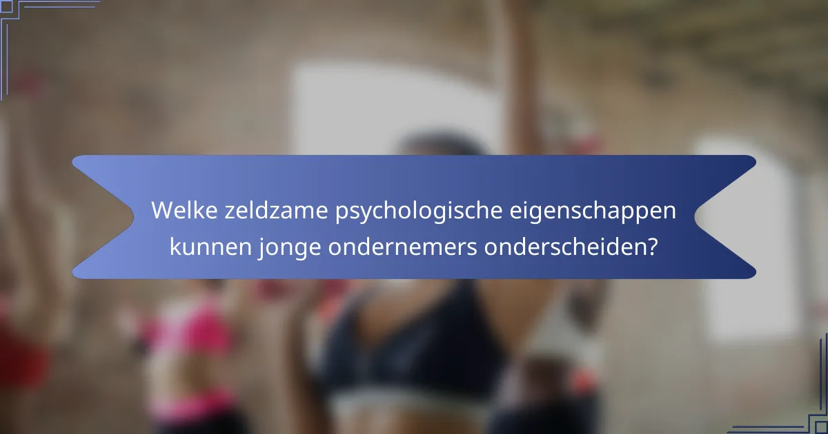Welke zeldzame psychologische eigenschappen kunnen jonge ondernemers onderscheiden?